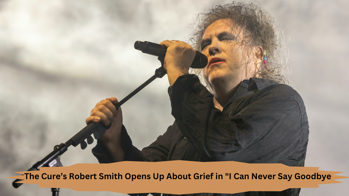 The Cure’s Robert Smith Opens Up About Grief in "I Can Never Say Goodbye