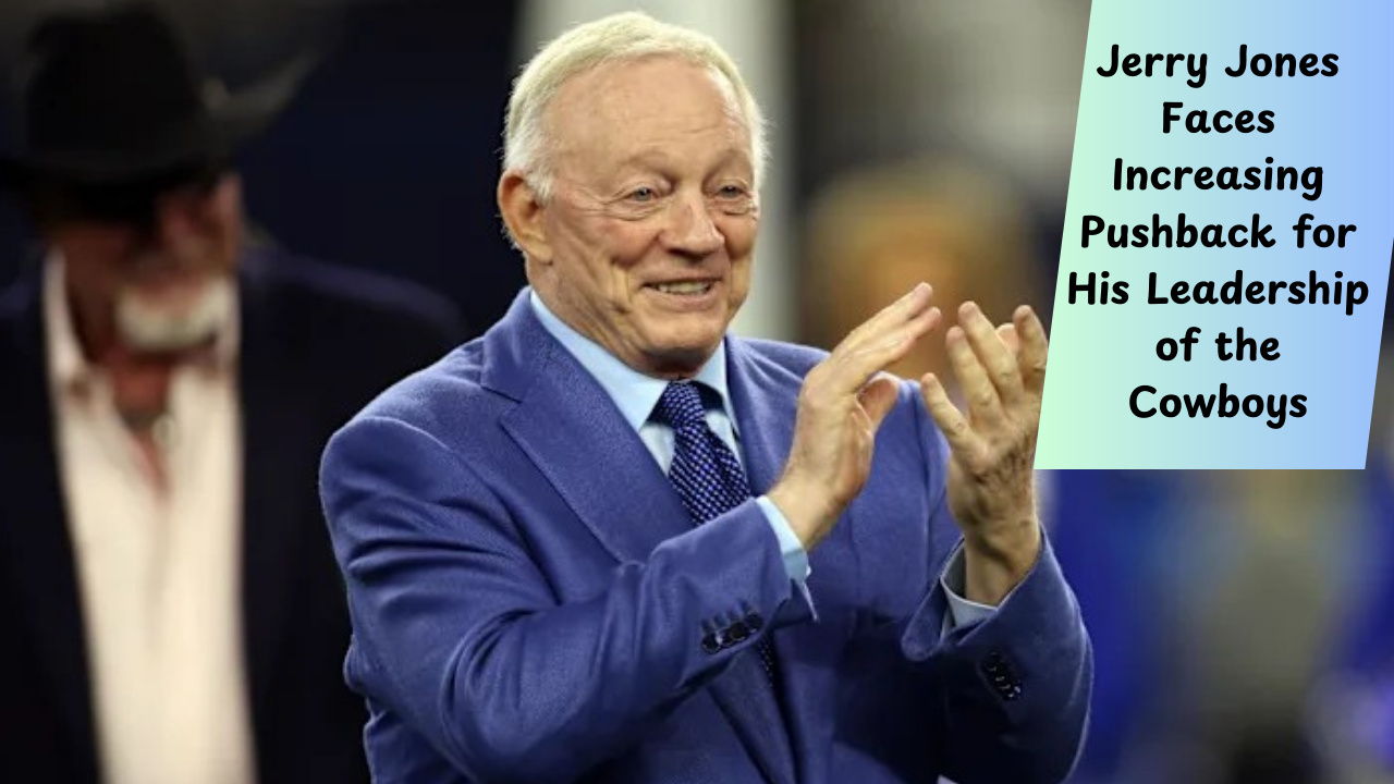 Jerry Jones Faces Increasing Pushback for His Leadership of the Cowboys