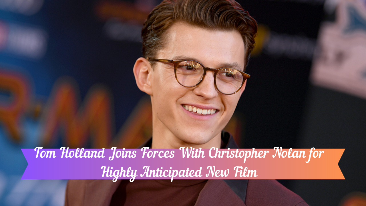 Tom Holland Joins Forces With Christopher Nolan for Highly Anticipated New Film